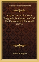 Report On Pacific Ocean Telegraphs, In Connection With The Commerce Of The World 1163937991 Book Cover