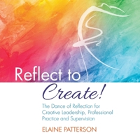 Reflect to Create! The Dance of Reflection for Creative Leadership, Professional Practice and Supervision 1916456006 Book Cover