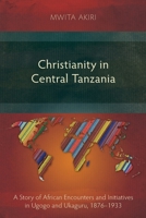 Christianity in Central Tanzania: A Story of African Encounters and Initiatives in Ugogo and Ukaguru, 1876-1933 1783687789 Book Cover