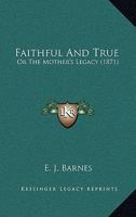 Faithful And True: Or The Mother’s Legacy 1120280338 Book Cover