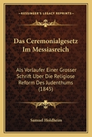 Das Ceremonialgesetz Im Messiasreich: ALS Vorl�ufer Einer Gr��ern Schrift �ber Die Religi�se Reform Des Judenthums; Nebst Einem Kritischen Anhang �ber Den Aufsatz, Reform-Bestrebungen Und Emancipation 1167508750 Book Cover