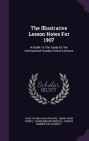 The Illustrative Lesson Notes For 1907: A Guide To The Study Of The International Sunday School Lessons 1120890608 Book Cover