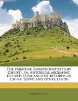 The Primitive Sabbath Restored by Christ: An Historical Argument Derived from Ancient Records of China, Egypt, and Other Lands (Classic Reprint) 3337243584 Book Cover