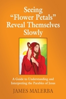 Seeing Flower Petals Reveal Themselves Slowly: A Guide To Understanding and Interpreting The Underlying Messages in The Parables of Jesus 1647188725 Book Cover