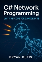 C# Network Programming: Unity Netcode for GameObjects: Learn Advanced Multiplayer Systems the Fun Way by Building a Competitive Shooter with C#, Server Authority, and Lag Compensation B0G6FZPC6R Book Cover
