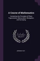 A Course of Mathematics: Containing the Principles of Plane Trigonometry, Mensuration, Navigation, and Surveying: Adapted to the Method of Instruction in the American Colleges 1141258676 Book Cover