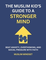 The Muslim Kid's Guide to a Stronger Mind: Beat Anxiety, Overthinking, and Social Pressure with Faith B0FLJJSLYL Book Cover