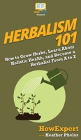 Herbalism 101: How to Grow Herbs, Learn About Holistic Health, and Become a Herbalist From A to Z 1950864197 Book Cover