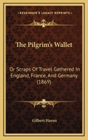 The Pilgrim?s Wallet, or Scraps of Travel Gathered in England, France, and Germany 1359914188 Book Cover