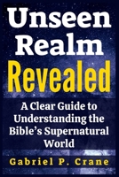 Unseen Realm Revealed: A Clear Guide to Understanding the Bible’s Supernatural World B0FS7XQX7P Book Cover