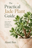 The Practical Jade Plant Guide: Light, watering, shaping, and propagation for the common jade houseplant B0HBMR28GS Book Cover