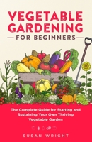 Vegetable Gardening For Beginners: The Complete Guide for Starting and Sustaining Your Own Thriving Vegetable Garden 1088002382 Book Cover