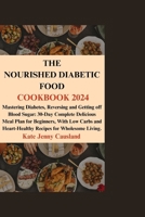 The Nourished Diabetic Food Cookbook 2024: Mastering Diabetes, Reversing and Getting off Blood Sugar: 30-Day Complete Delicious Meal Plan for Beginners, With Low Carbs and Heart-Healthy Recipes B0CST6RLT7 Book Cover