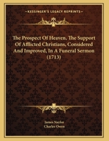 The Prospect Of Heaven, The Support Of Afflicted Christians, Considered And Improved, In A Funeral Sermon 1162236337 Book Cover