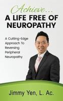 Achieve... a Life Free of Neuropathy: A Cutting-Edge Approach to Reversing Peripheral Neuropathy 1539496325 Book Cover