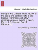 Portugal and Gallicia, with a review of the social and political state of the Basque Provinces; and a few remarks on recent events in Spain. [By H. J. G. Herbert, Earl of Carnarvon.] VOL. I 1241502420 Book Cover