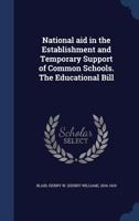 National Aid in the Establishment and Temporary Support of Common Schools. the Educational Bill - Primary Source Edition 1340177854 Book Cover