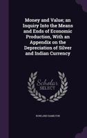 Money and Value; An Inquiry Into the Means and Ends of Economic Production, with an Appendix on the Depreciation of Silver and Indian Currency 1347171991 Book Cover