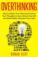 Overthinking: How to Rewire your Mind and Control your Thoughts to Live a Stress-Free Life and Make Better Decisions Every Day B083XTG4SM Book Cover