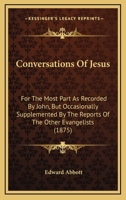 Conversations Of Jesus: For The Most Part As Recorded By John, But Occasionally Supplemented By The Reports Of The Other Evangelists 1165893193 Book Cover