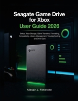 Seagate Game Drive for Xbox User Guide 2026: Setup, Xbox Storage, Game Transfers, Formatting, Compatibility, Library Management, Troubleshooting, and Drive Care B0HGYDDGHH Book Cover