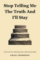 STOP TELLING ME THE TRUTH AND I'LL STAY: Turn Your Fear Of Honesty Into A Life You Can Stand B0HN286RH8 Book Cover