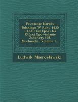 Powstanie Narodu Polskiego W Roku 1830 I 1831: Od Epoki Na Kt�rej Opowiadanie Zakończyl M. Mochnacki, Volume 1... 1288148046 Book Cover