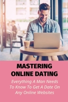 Mastering Online Dating: Everything A Man Needs To Know To Get A Date On Any Online Websites: Where You Can Find All Kinds Of Horny Women B096LMRKYV Book Cover