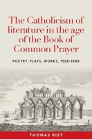 The Catholicism of Literature in the Age of the Book of Common Prayer: Poetry, Plays, Works, 1558-1689 1807072630 Book Cover