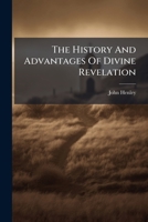 The history and advantages of divine revelation, ... A sermon preach'd in the Church of St. George the Martyr, London, on Sunday, Nov. the 15th, 1724. ... By John Henley, ... 1245570765 Book Cover