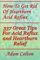 How To Get Rid Of Heartburn Acid Reflux: 337 Great Tips For Acid Reflux and Heartburn Relief 1978320272 Book Cover