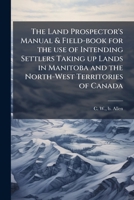 The Land Prospector's Manual & Field-Book for the Use of Intending Settlers Taking Up Lands in Manitoba and the North-West Territories of Canada 1175557544 Book Cover