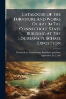 Catalogue Of The Furniture And Works Of Art In The Connecticut State Building At The Louisiana Purchase Exposition 1246461064 Book Cover
