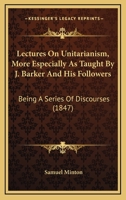 Lectures On Unitarianism, More Especially As Taught By J. Barker And His Followers: Being A Series Of Discourses 116490969X Book Cover