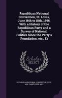 Republican national convention, St. Louis, June 16th to 18th, 1896. With a history of the Republican party and a survey of national politics since the party's foundation, etc., et 1171565623 Book Cover