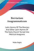 Breviarium Anagrammaticum: Latin Hymns Of The Breviary And Other Latin Hymns Of The Early Church Turned Into Metrical Anagrams 1162918942 Book Cover