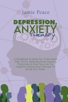 Depression, Anxiety Therapy: A Workbook To Help You Understand Why You're Suffering From Anxiety, Depression & How You Can Use Cognitive Behavioural Therapy To Break Free Today 1802125477 Book Cover