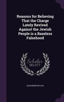 Reasons For Believing That The Charge Lately Revived Against The Jewish People Is A Baseless Falsehood 0548823774 Book Cover