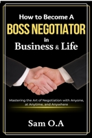How to Become a Boss Negotiator in Business and Life: Mastering the Art of Negotiation with Anyone, at Anytime, and Anywhere 1637503865 Book Cover