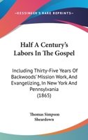 Half A Century's Labors In The Gospel: Including Thirty-Five Years Of Backwoods' Mission Work, And Evangelizing, In New York And Pennsylvania 1167008774 Book Cover