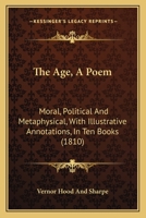 The Age, A Poem: Moral, Political And Metaphysical, With Illustrative Annotations, In Ten Books 1165797321 Book Cover