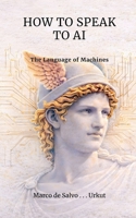 HOW TO SPEAK TO AI: The Language of Machines (Codex Symbiotica Project) B0GG7Q2C4D Book Cover