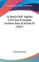 La Storia Dell' Algebra E De' Suoi Principali Scrittori Sino Al Secolo IX (1827) 1160140715 Book Cover