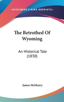 The Betrothed Of Wyoming: An Historical Tale 0548954151 Book Cover