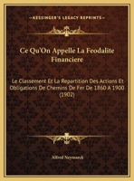 Ce Qu'On Appelle La Feodalite Financiere: Le Classement Et La Repartition Des Actions Et Obligations De Chemins De Fer De 1860 A 1900 (1902) 1162282487 Book Cover