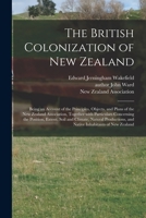 The British Colonization of New Zealand: Being an Account of the Principles, Objects, and Plans of the New Zealand Association, Together with Particulars Concerning the Position, Extent, Soil and Clim 1014401860 Book Cover