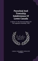 Parochial And Township Subdivisions Of Lower Canada: In Return To The Annexed Address Of The Legislative Assembly, 1853 1174904720 Book Cover