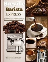 Breville Barista Express Recipe Book for Beginners: Easy and Delicious Café-Style Coffee Recipes for Home Baristas and Coffee Lovers B0H576SPJW Book Cover