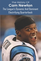 The History Of Cam Newton: The League's Dynamic And Dominant Electrifying Quarterback: The Arm Of An Elite Passer B08W7DK5M1 Book Cover