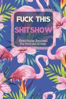 Fuck This Shit Show Gratitude Journal For Tired Ass Women: Cuss words Gratitude Journal Gift For Tired-Ass Women and Girls; Blank Templates to Record all your Fucking Thoughts 170589917X Book Cover